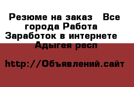 Резюме на заказ - Все города Работа » Заработок в интернете   . Адыгея респ.